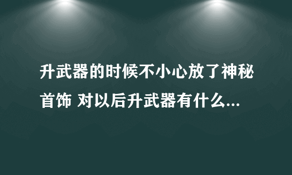 升武器的时候不小心放了神秘首饰 对以后升武器有什么影响吗？