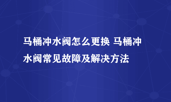 马桶冲水阀怎么更换 马桶冲水阀常见故障及解决方法