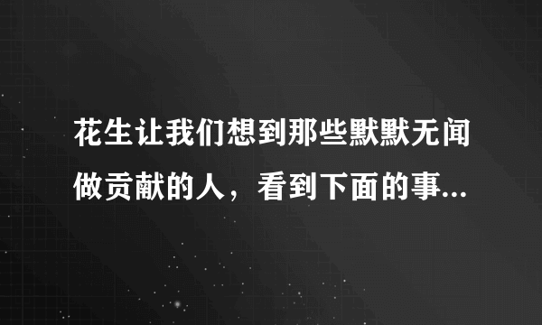 花生让我们想到那些默默无闻做贡献的人，看到下面的事物，你会想到哪些人，选择其中一个，试着写一段话？