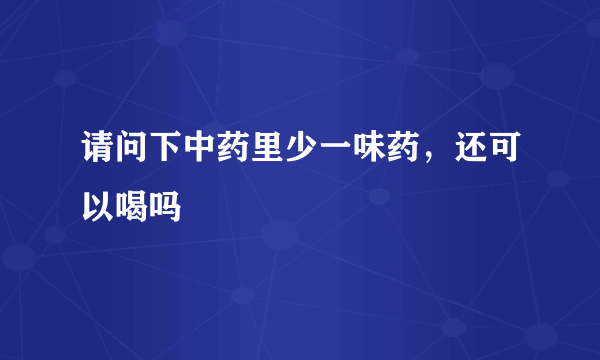请问下中药里少一味药，还可以喝吗