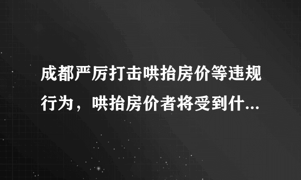 成都严厉打击哄抬房价等违规行为，哄抬房价者将受到什么惩罚？