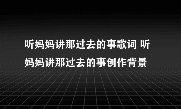 听妈妈讲那过去的事歌词 听妈妈讲那过去的事创作背景