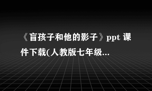 《盲孩子和他的影子》ppt 课件下载(人教版七年级上册教学课件)