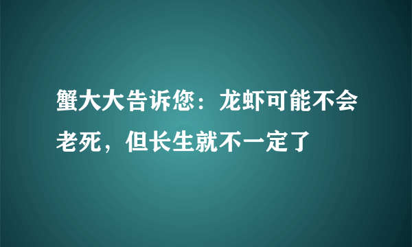 蟹大大告诉您：龙虾可能不会老死，但长生就不一定了