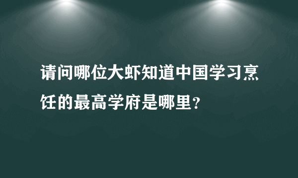 请问哪位大虾知道中国学习烹饪的最高学府是哪里？