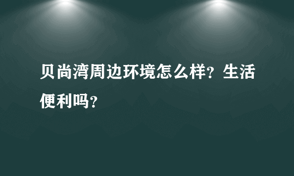 贝尚湾周边环境怎么样？生活便利吗？