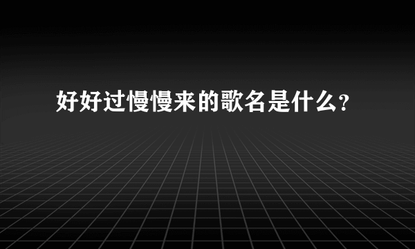 好好过慢慢来的歌名是什么？