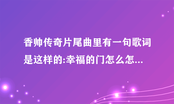 香帅传奇片尾曲里有一句歌词是这样的:幸福的门怎么怎么着，谁知道这是哪个版本的香帅传奇？片尾曲名是什么