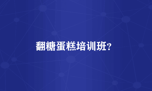 翻糖蛋糕培训班？