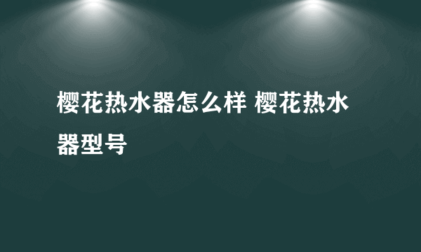 樱花热水器怎么样 樱花热水器型号