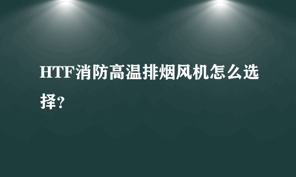 HTF消防高温排烟风机怎么选择？