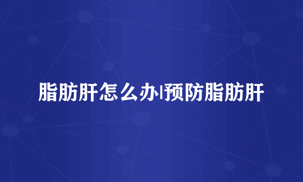 脂肪肝怎么办|预防脂肪肝