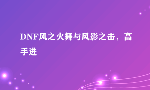 DNF风之火舞与风影之击，高手进