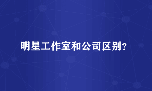 明星工作室和公司区别？