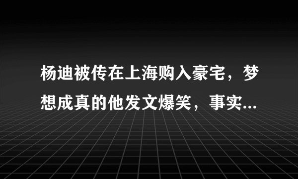 杨迪被传在上海购入豪宅，梦想成真的他发文爆笑，事实有这么简单吗？