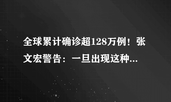 全球累计确诊超128万例！张文宏警告：一旦出现这种情况将是人类灾难