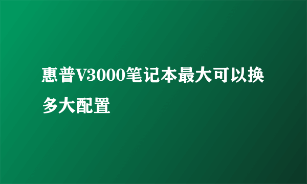 惠普V3000笔记本最大可以换多大配置