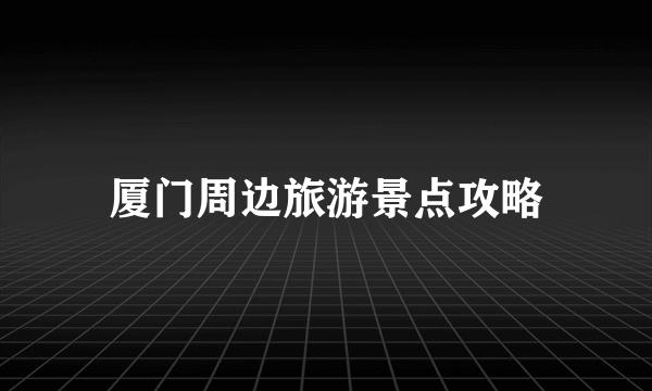 厦门周边旅游景点攻略