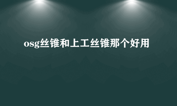osg丝锥和上工丝锥那个好用