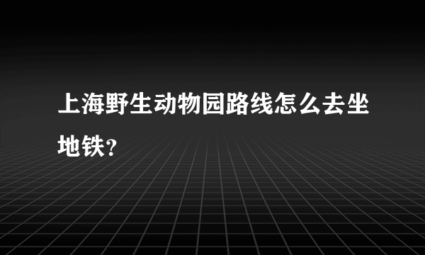 上海野生动物园路线怎么去坐地铁？