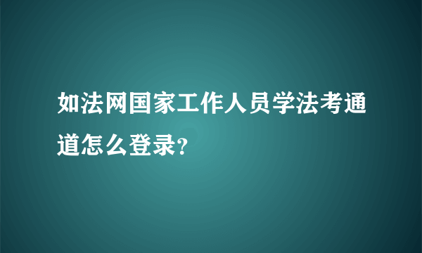 如法网国家工作人员学法考通道怎么登录？