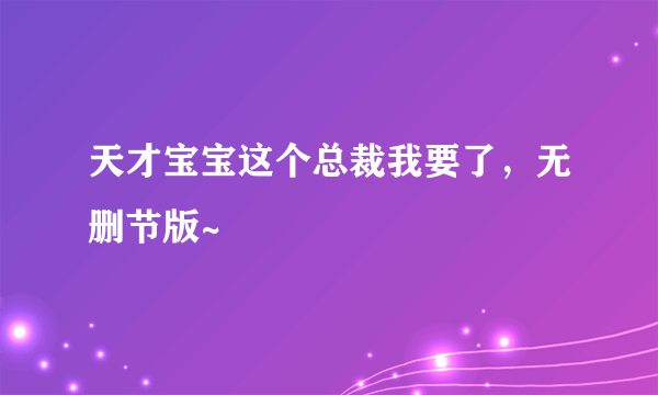 天才宝宝这个总裁我要了，无删节版~