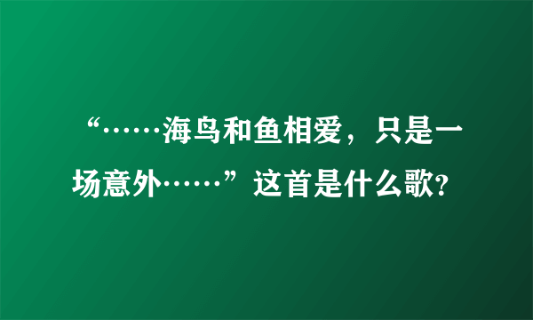 “……海鸟和鱼相爱，只是一场意外……”这首是什么歌？