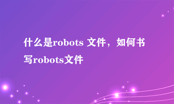 什么是robots 文件，如何书写robots文件