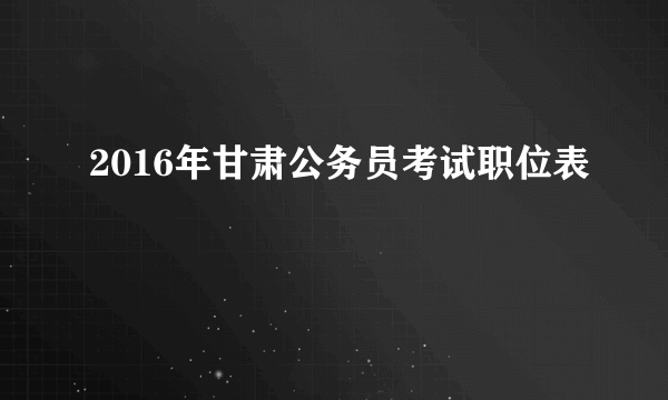 2016年甘肃公务员考试职位表