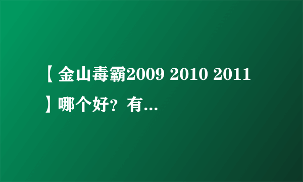 【金山毒霸2009 2010 2011】哪个好？有什么区别？