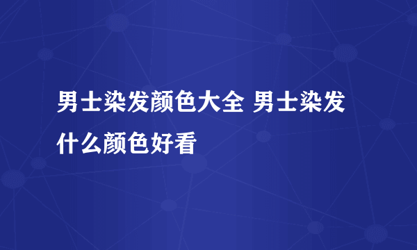 男士染发颜色大全 男士染发什么颜色好看