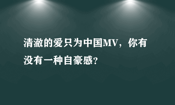 清澈的爱只为中国MV，你有没有一种自豪感？
