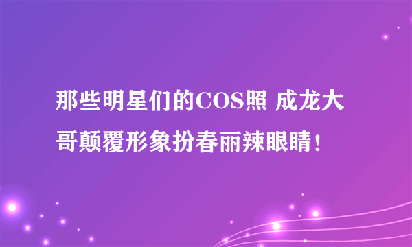 那些明星们的COS照 成龙大哥颠覆形象扮春丽辣眼睛！