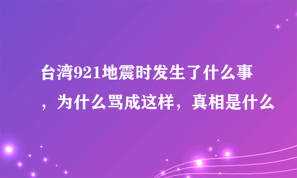 台湾921地震时发生了什么事，为什么骂成这样，真相是什么