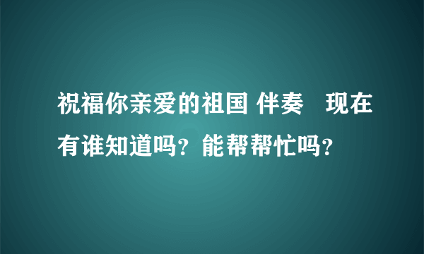 祝福你亲爱的祖国 伴奏   现在有谁知道吗？能帮帮忙吗？
