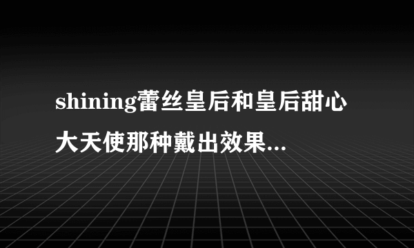 shining蕾丝皇后和皇后甜心大天使那种戴出效果好，舒适，不会露白？