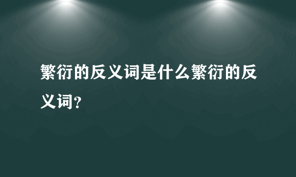 繁衍的反义词是什么繁衍的反义词？