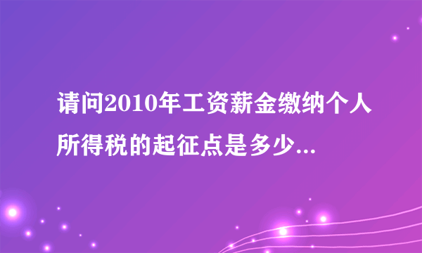 请问2010年工资薪金缴纳个人所得税的起征点是多少，税率就多少？