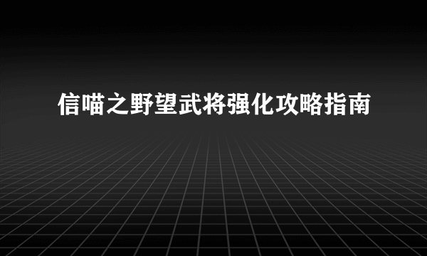 信喵之野望武将强化攻略指南