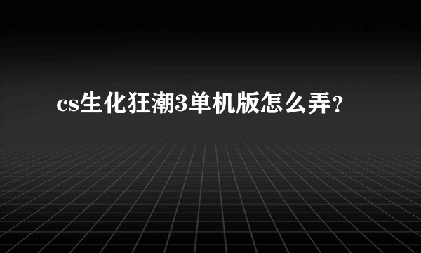 cs生化狂潮3单机版怎么弄？