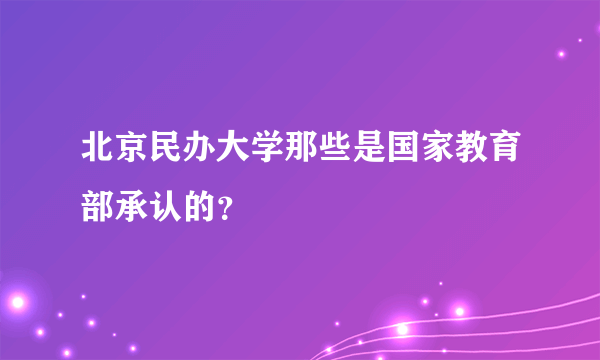 北京民办大学那些是国家教育部承认的？