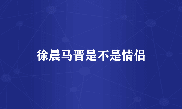 徐晨马晋是不是情侣