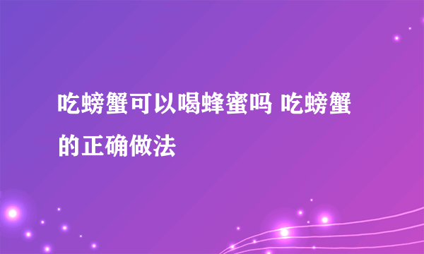吃螃蟹可以喝蜂蜜吗 吃螃蟹的正确做法