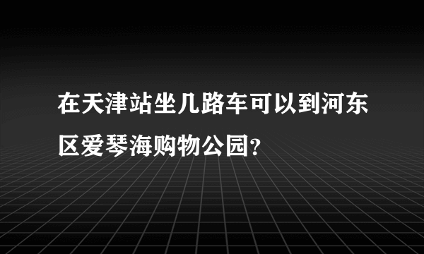 在天津站坐几路车可以到河东区爱琴海购物公园？