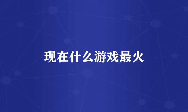 现在什么游戏最火