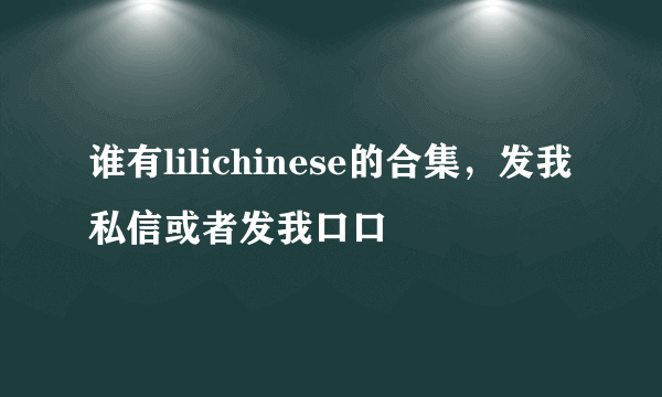 谁有lilichinese的合集，发我私信或者发我口口