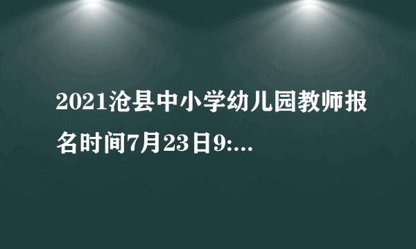 2021沧县中小学幼儿园教师报名时间7月23日9:00至7月27日17:00