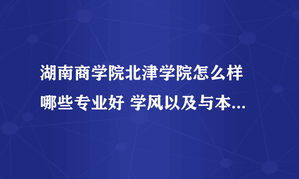 湖南商学院北津学院怎么样 哪些专业好 学风以及与本部的关系怎样
