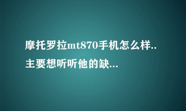 摩托罗拉mt870手机怎么样.. 主要想听听他的缺点，最好全面点....