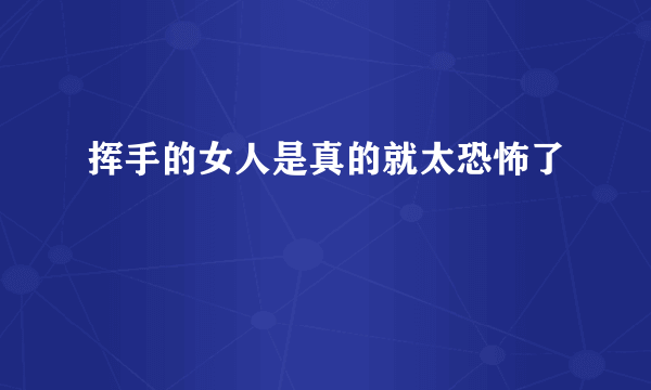 挥手的女人是真的就太恐怖了